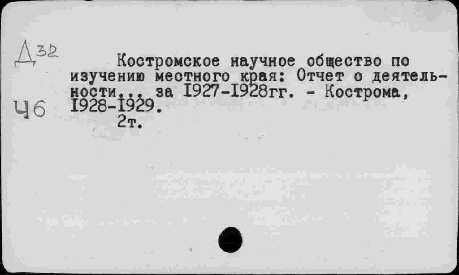 ﻿Костромское научное общество по изучению местного края: Отчет о деятельности... за 1927-1928гг. - Кострома,
Цб 1928-1929.
2т.